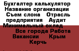 Бухгалтер-калькулятор › Название организации ­ Съем слона › Отрасль предприятия ­ Аудит › Минимальный оклад ­ 27 000 - Все города Работа » Вакансии   . Крым,Керчь